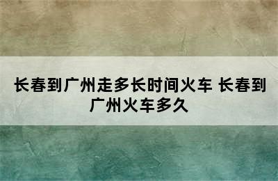 长春到广州走多长时间火车 长春到广州火车多久